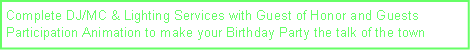Text Box: Complete DJ/MC & Lighting Services with Guest of Honor and Guests Participation Animation to make your Birthday Party the talk of the town